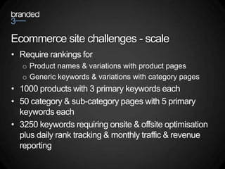 Ecommerce site challenges - scale<br />Require rankings for<br />Product names & variations with product pages<br />Generi...