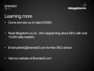 Learning more<br />Come and see us on stand E5062<br />Read Blogstorm.co.uk - UK’s largest blog about SEO with over 10,000...