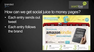 How can we get social juice to money pages?
• Each entry sends out
  tweet
• Each entry follows
  the brand
 