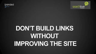 DON’T BUILD LINKS
     WITHOUT
IMPROVING THE SITE
 