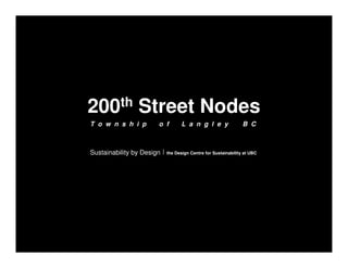 200 th          Street Nodes
T o w n s h i p        o f        L a n g l e y                B C



Sustainability by Design   the Design Centre for Sustainability at UBC
 