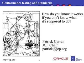 Conformance testing and standards


                            How do you know it works
                            if you don't know what
                            it's supposed to do?




                            Patrick Curran
                            JCP Chair
                            patrick@jcp.org

http://jcp.org          1
 