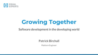 Growing Together
Software development in the developing world
Patrick Birchall
Platform Engineer
 