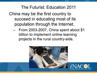 The Futurist: Education 2011
China may be the first country to
  succeed in educating most of its
  population through the Internet.
  – From 2003-2007, China spent about $1
    billion to implement online learning
    projects in the rural country-side.
 