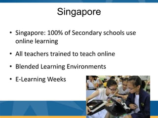 Singapore

• Singapore: 100% of Secondary schools use
  online learning
• All teachers trained to teach online
• Blended Learning Environments
• E-Learning Weeks
 