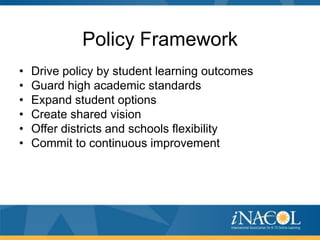 Policy Framework
•   Drive policy by student learning outcomes
•   Guard high academic standards
•   Expand student options
•   Create shared vision
•   Offer districts and schools flexibility
•   Commit to continuous improvement
 