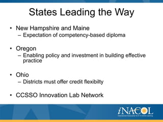 States Leading the Way
• New Hampshire and Maine
  – Expectation of competency-based diploma

• Oregon
  – Enabling policy and investment in building effective
    practice

• Ohio
  – Districts must offer credit flexibilty

• CCSSO Innovation Lab Network
 