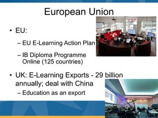 European Union
• EU:
  – EU E-Learning Action Plan
  – IB Diploma Programme
    Online (125 countries)

• UK: E-Learning Exports - 29 billion
  annually; deal with China
  – Education as an export
 