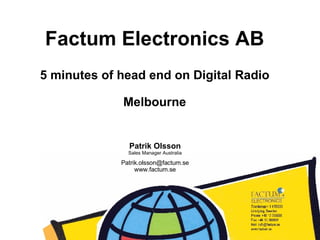 Factum Electronics AB Patrik Olsson Sales Manager Australia [email_address] www.factum.se 5 minutes of head end on Digital Radio Melbourne 