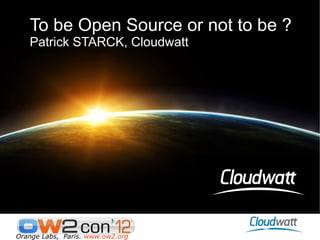 To be Open Source or not to be ?
   Patrick STARCK, Cloudwatt




Orange Labs, Paris. www.ow2.org.
 