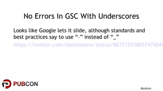 #pubcon
No Errors In GSC With Underscores
Looks like Google lets it slide, although standards and
best practices say to use “–” instead of “_”
https://twitter.com/dsottimano/status/867315538057474049
 
