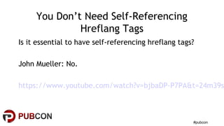 #pubcon
You Don’t Need Self-Referencing
Hreflang Tags
Is it essential to have self-referencing hreflang tags?
John Mueller: No.
https://www.youtube.com/watch?v=bjbaDP-P7PA&t=24m39s
 