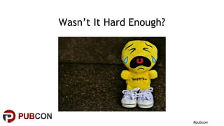 #pubcon
Wasn’t It Hard Enough?
 