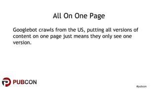 #pubcon
All On One Page
Googlebot crawls from the US, putting all versions of
content on one page just means they only see one
version.
 