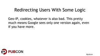 #pubcon
Redirecting Users With Some Logic
Geo-IP, cookies, whatever is also bad. This pretty
much means Google sees only one version again, even
if you have more.
 