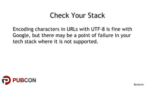 #pubcon
Check Your Stack
Encoding characters in URLs with UTF-8 is fine with
Google, but there may be a point of failure in your
tech stack where it is not supported.
 