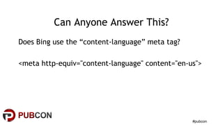 #pubcon
Can Anyone Answer This?
Does Bing use the “content-language” meta tag?
<meta http-equiv="content-language" content="en-us">
 