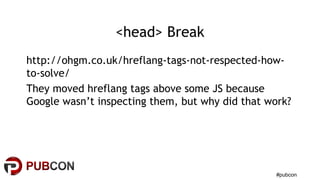 #pubcon
<head> Break
http://ohgm.co.uk/hreflang-tags-not-respected-how-
to-solve/
They moved hreflang tags above some JS because
Google wasn’t inspecting them, but why did that work?
 