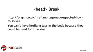 #pubcon
<head> Break
http://ohgm.co.uk/hreflang-tags-not-respected-how-
to-solve/
You can’t have hreflang tags in the body because they
could be used for hijacking.
 