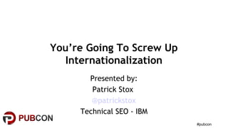 #pubcon
You’re Going To Screw Up
Internationalization
Presented by:
Patrick Stox
@patrickstox
Technical SEO - IBM
 