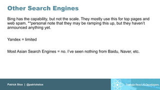 Patrick Stox | @patrickstox
Other Search Engines
Bing has the capability, but not the scale. They mostly use this for top pages and
web spam. **personal note that they may be ramping this up, but they haven’t
announced anything yet.
Yandex = limited
Most Asian Search Engines = no. I’ve seen nothing from Baidu, Naver, etc.
 