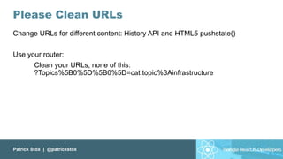 Patrick Stox | @patrickstox
Please Clean URLs
Change URLs for different content: History API and HTML5 pushstate()
Use your router:
Clean your URLs, none of this:
?Topics%5B0%5D%5B0%5D=cat.topic%3Ainfrastructure
 