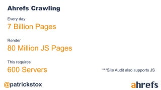 @patrickstox
Ahrefs Crawling
Every day
7 Billion Pages
Render
80 Million JS Pages
This requires
600 Servers ***Site Audit also supports JS
 