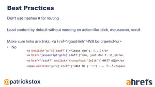 @patrickstox
Best Practices
Don't use hashes # for routing
Load content by default without needing an action like click, mouseover, scroll
Make sure links are links: <a href=“/good-link”>Will be crawled</a>
• No
 