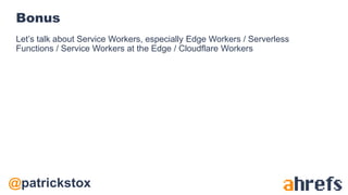 @patrickstox
Bonus
Let’s talk about Service Workers, especially Edge Workers / Serverless
Functions / Service Workers at the Edge / Cloudflare Workers
 