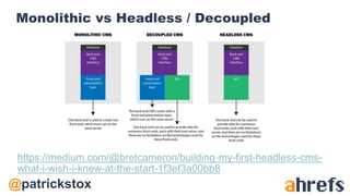 @patrickstox
Monolithic vs Headless / Decoupled
https://medium.com/@bretcameron/building-my-first-headless-cms-
what-i-wish-i-knew-at-the-start-1f3ef3a00bb8
 