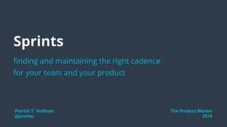 finding and maintaining the right cadence
for your team and your product
Sprints
Patrick T. Hoffman
@arcktip
The Product Mentor
2018
 