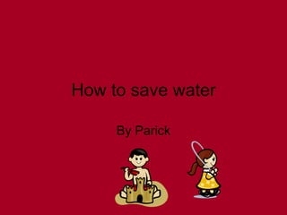 How to save water By Parick 