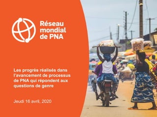 Les progrès réalisés dans
l’avancement de processus
de PNA qui répondent aux
questions de genre
Jeudi 16 avril, 2020
 