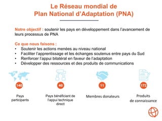 Le Réseau mondial de
Plan National d’Adaptation (PNA)
Notre objectif : soutenir les pays en développement dans l’avancemen...