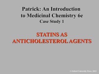 STATINS AS
ANTICHOLESTEROLAGENTS
Patrick: An Introduction
to Medicinal Chemistry 6e
Case Study 1
 