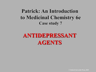 © Oxford University Press, 2013
ANTIDEPRESSANT
AGENTS
Patrick: An Introduction
to Medicinal Chemistry 6e
Case study 7
 