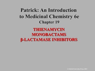 © Oxford University Press, 2013
THIENAMYCIN
MONOBACTAMS
β-LACTAMASE INHIBITORS
Patrick: An Introduction
to Medicinal Chemistry 6e
Chapter 19
 