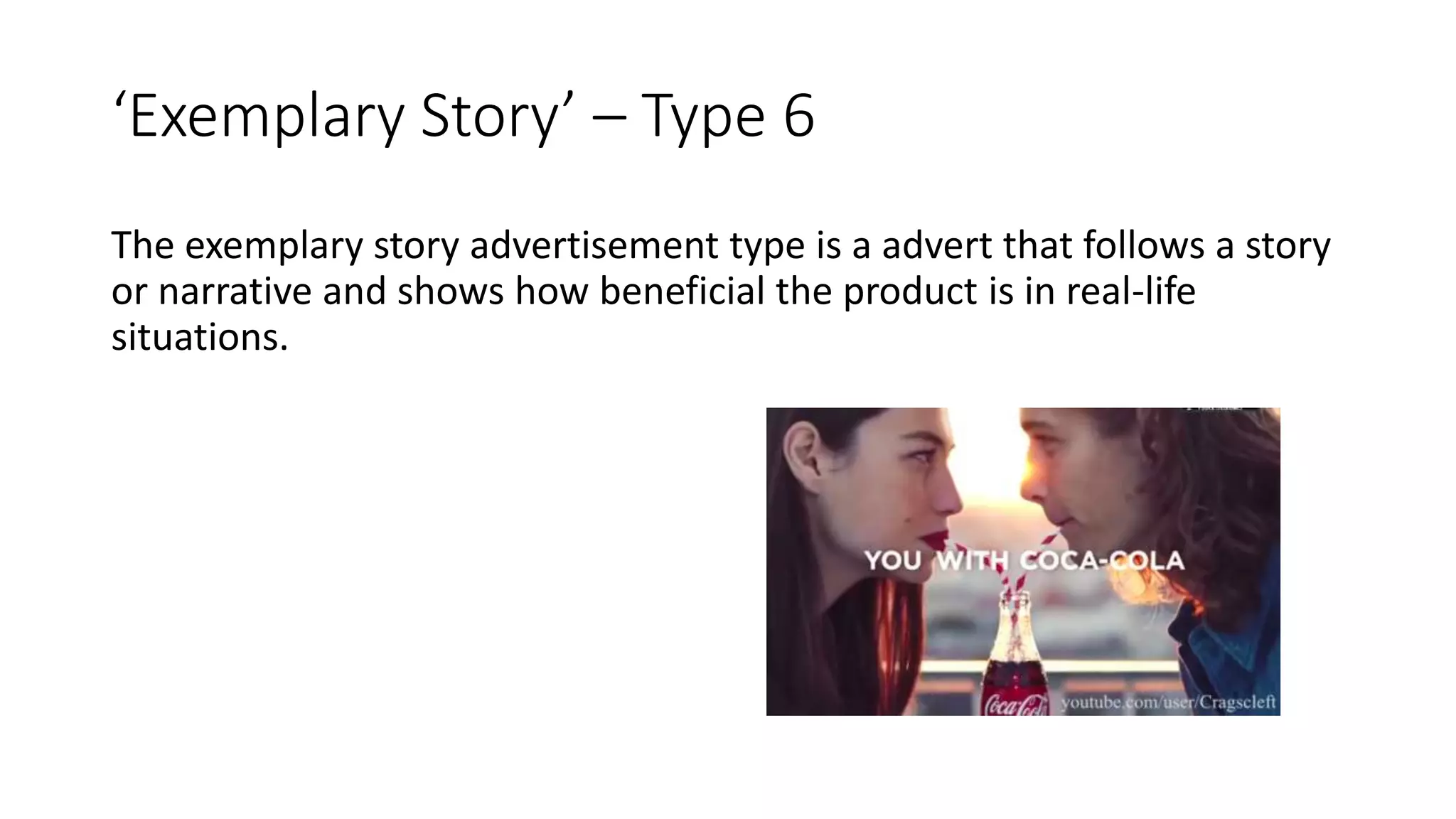 ‘Exemplary Story’ – Type 6
The exemplary story advertisement type is a advert that follows a story
or narrative and shows how beneficial the product is in real-life
situations.
 