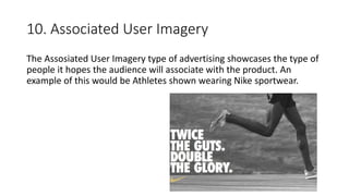 10. Associated User Imagery
The Assosiated User Imagery type of advertising showcases the type of
people it hopes the audience will associate with the product. An
example of this would be Athletes shown wearing Nike sportwear.
 