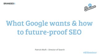 What Google wants & how
to future-proof SEO
Patrick Altoft – Director of Search

#B3Seminar

 