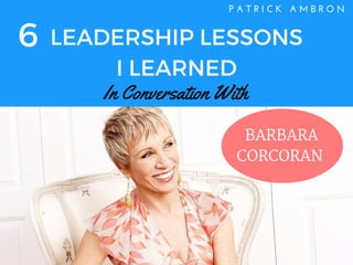 LEADERSHIP LESSONS
I LEARNED
P A T R I C K   A M B R O N
In Conversation With
6
BARBARA
CORCORAN
 