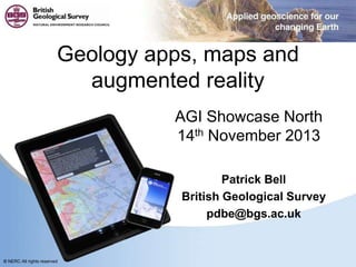 Geology apps, maps and
augmented reality
AGI Showcase North
14th November 2013
Patrick Bell
British Geological Survey
pdbe@bgs.ac.uk

© NERC All rights reserved

 