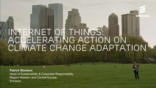 Internet of things:
accelerating action on
climate change adaptation
Patrick Blankers
Head of Sustainability & Corporate Responsibility
Region Western and Central Europe
Ericsson
 