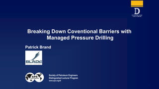 Society of Petroleum Engineers
Distinguished Lecturer Program
www.spe.org/dl
1
Patrick Brand
Breaking Down Coventional Barriers with
Managed Pressure Drilling
 