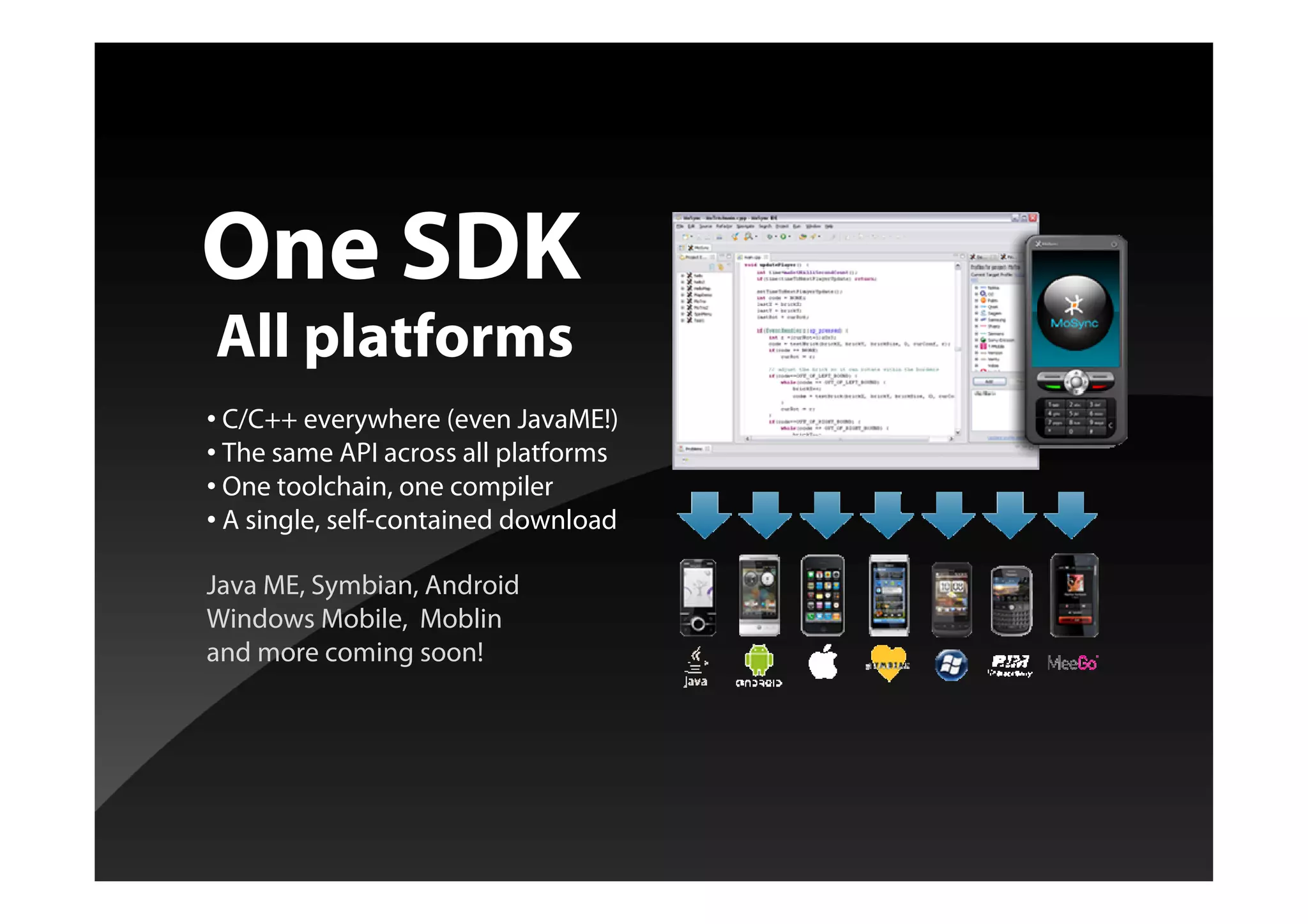 One SDK
All platforms
• C/C++ everywhere (even JavaME!)
• The same API across all platforms
• One toolchain, one compiler
• A single, self-contained download
Java ME, Symbian, Android
Windows Mobile, Moblin
and more coming soon!