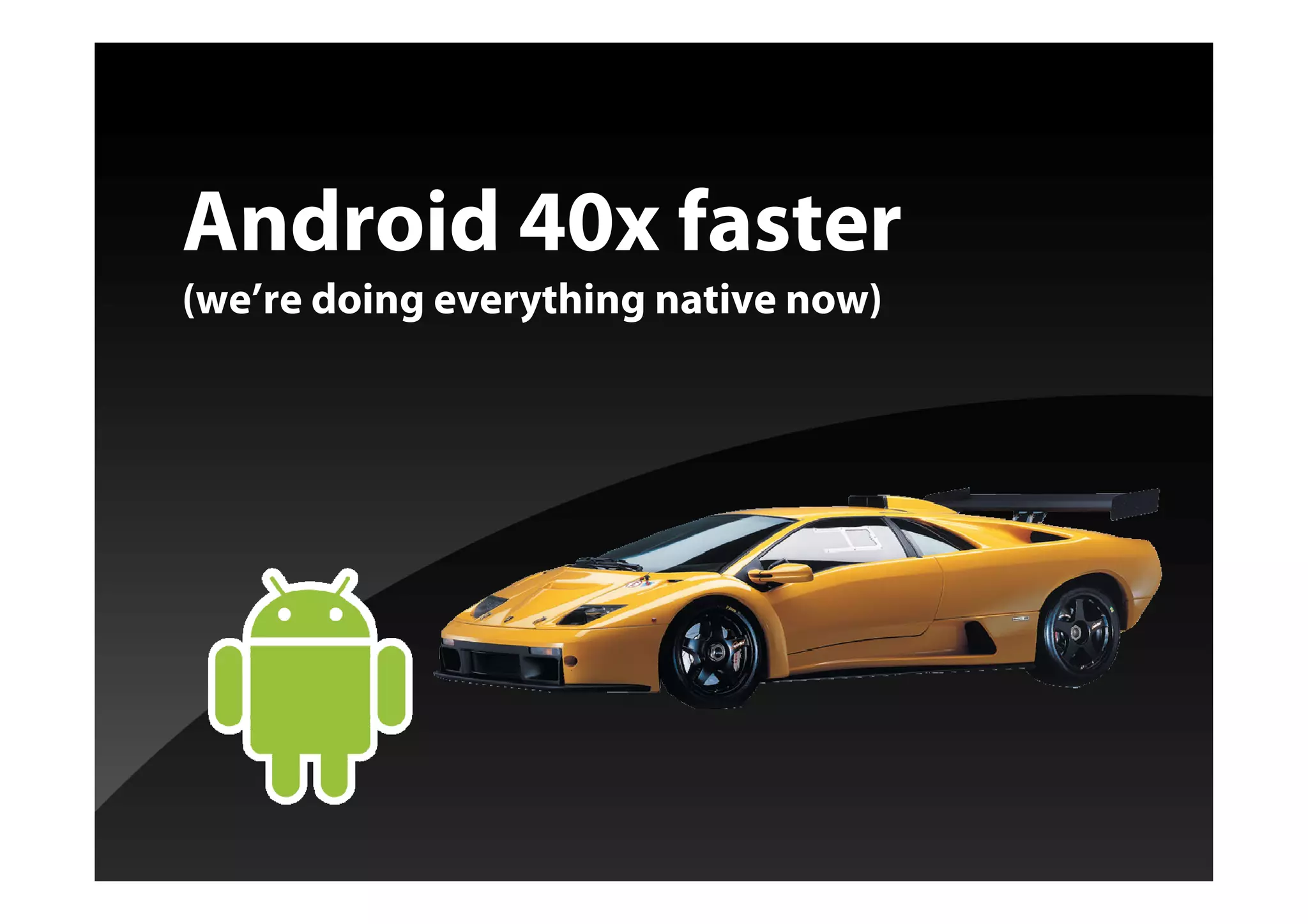 Android 40x faster
(we’re doing everything native now)