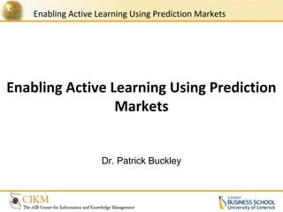 Enabling Active Learning Using Prediction Markets
Enabling Active Learning Using Prediction
Markets
Dr. Patrick Buckley
 