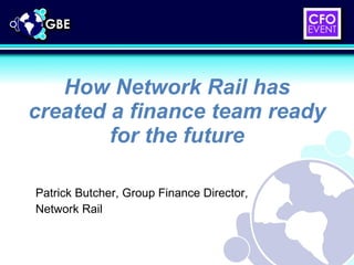How Network Rail has created a finance team ready for the future Patrick Butcher, Group Finance Director, Network Rail 