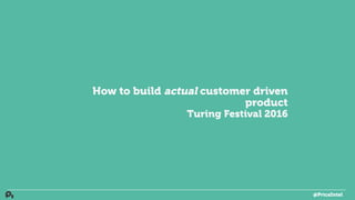 How to build actual customer driven
product
Turing Festival 2016
@PriceIntel
 