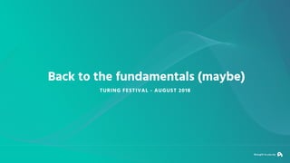 Brought to you by
Back to the fundamentals (maybe)
TURING FESTIVAL - AUGUST 2018
 